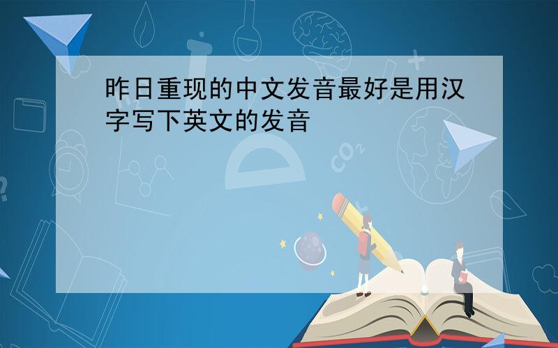 昨日重现的中文发音最好是用汉字写下英文的发音