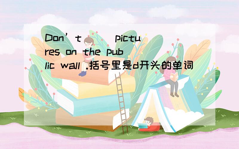 Don’t（ ） pictures on the public wall .括号里是d开头的单词