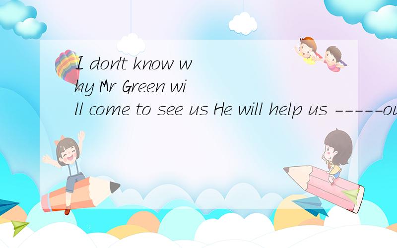 I don't know why Mr Green will come to see us He will help us -----our english为什么用with不用in