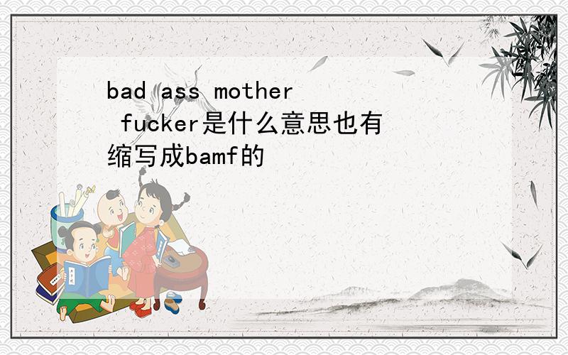 bad ass mother fucker是什么意思也有缩写成bamf的