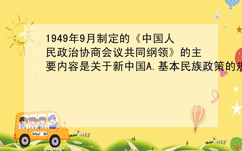 1949年9月制定的《中国人民政治协商会议共同纲领》的主要内容是关于新中国A.基本民族政策的规定 B.国体和政体的规定C.经济工作方针的规定 D.外交工作原则的规定