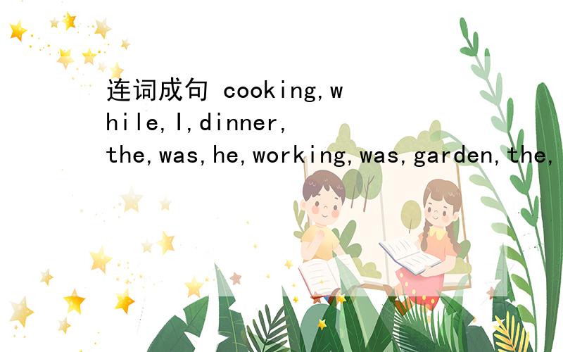 连词成句 cooking,while,I,dinner,the,was,he,working,was,garden,the,indoing,you,what,were,watching,when,was,I,tv