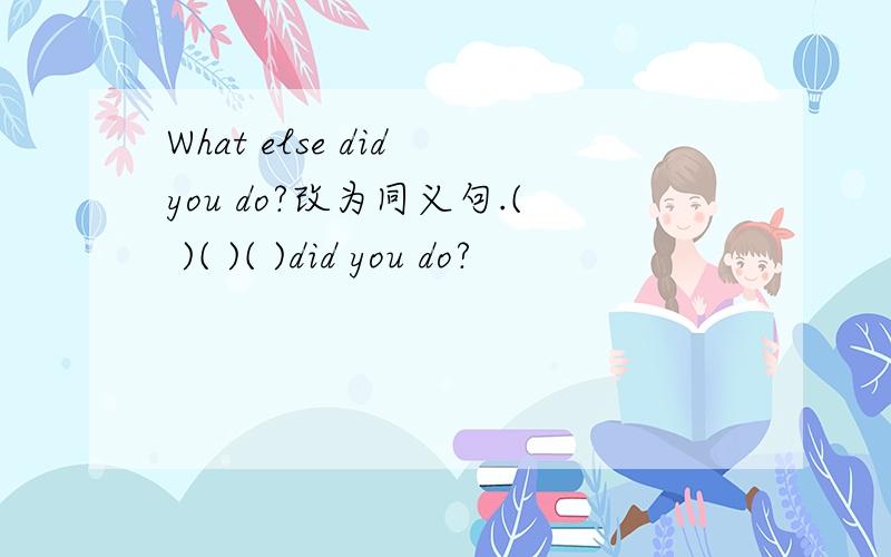 What else did you do?改为同义句.( )( )( )did you do?