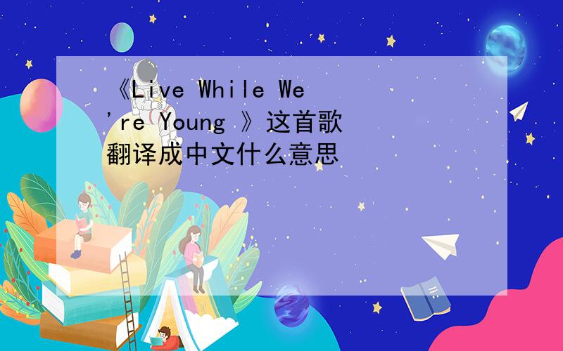《Live While We're Young 》这首歌翻译成中文什么意思