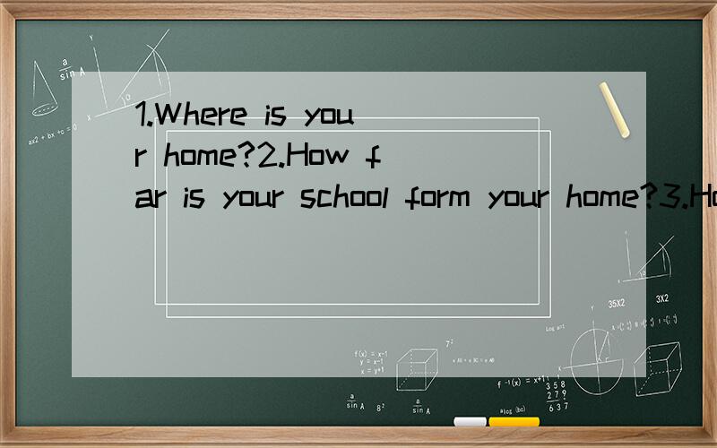 1.Where is your home?2.How far is your school form your home?3.How go to school?4.What is your favourite subject at school?5.Who is your English teacher?6.How many English lessons do you have week?急用,给个范本就可以了,如果会的,