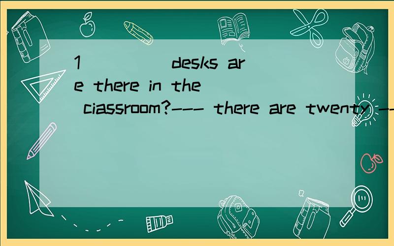 1_____desks are there in the ciassroom?--- there are twenty --- four