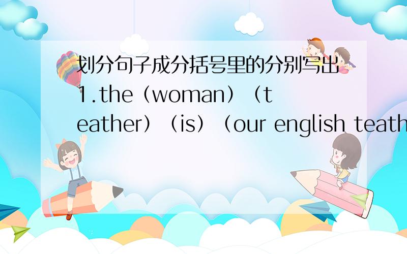 划分句子成分括号里的分别写出1.the（woman）（teather）（is）（our english teather）.2.the（weather）（in beijing）（is）（fine）.3.（lives）（in the future）（is）（better）.4.do（you）have（anything）（new