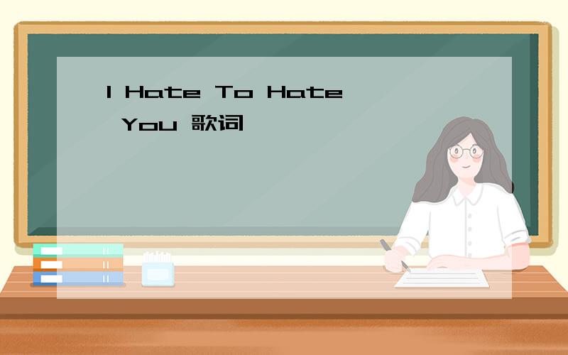 I Hate To Hate You 歌词