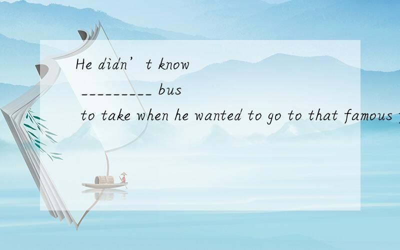He didn’t know _________ bus to take when he wanted to go to that famous five-star hotel.A：what B：which C：where D：why