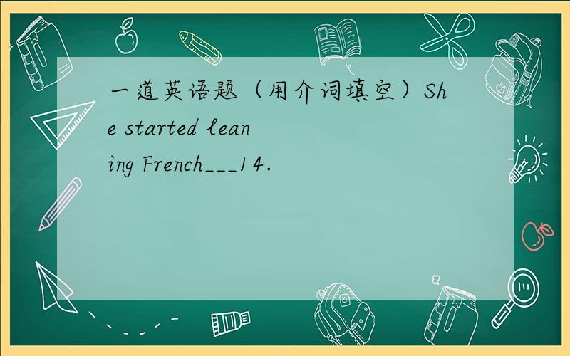 一道英语题（用介词填空）She started leaning French___14.