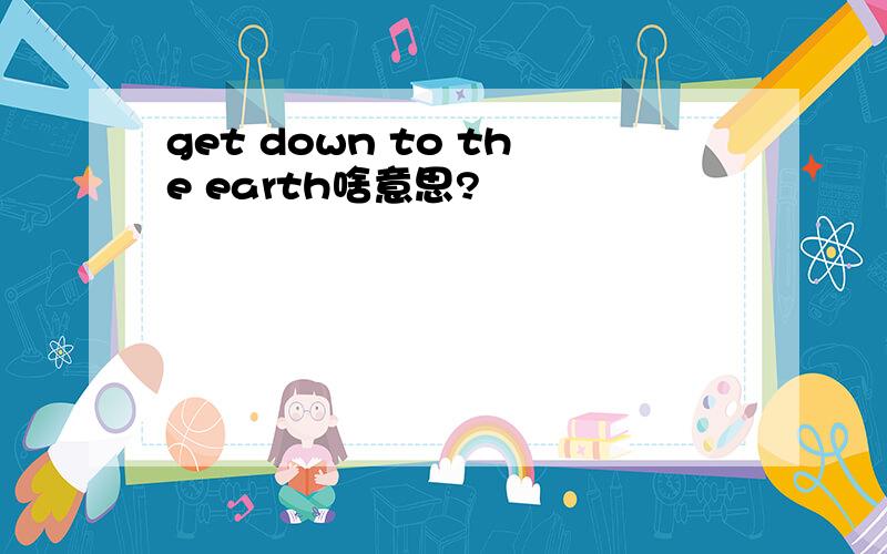 get down to the earth啥意思?