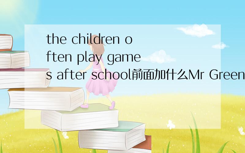 the children often play games after school前面加什么Mr Green have a son?前面加什么