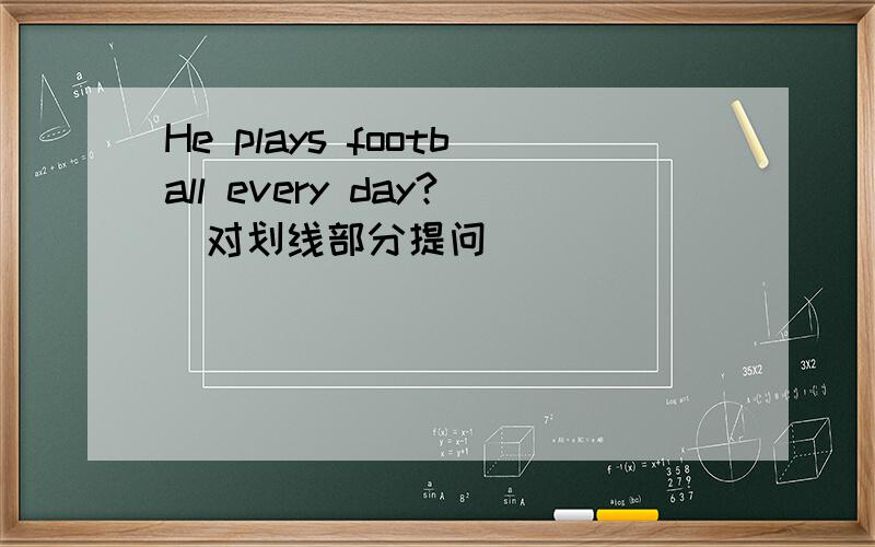 He plays football every day?（对划线部分提问） ______ _______he _________every day?