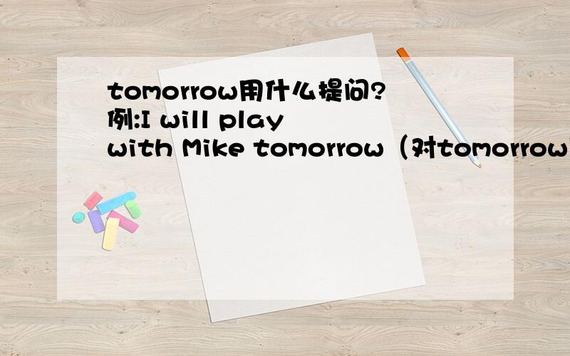 tomorrow用什么提问?例:I will play with Mike tomorrow（对tomorrow用什么提问?例:I will play with Mike tomorrow（对tomorrow提问_____ _____ _____play with Mike.