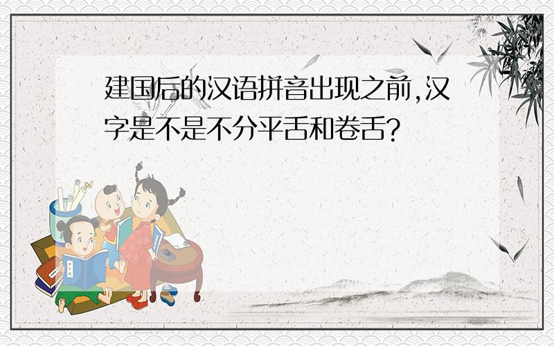 建国后的汉语拼音出现之前,汉字是不是不分平舌和卷舌?