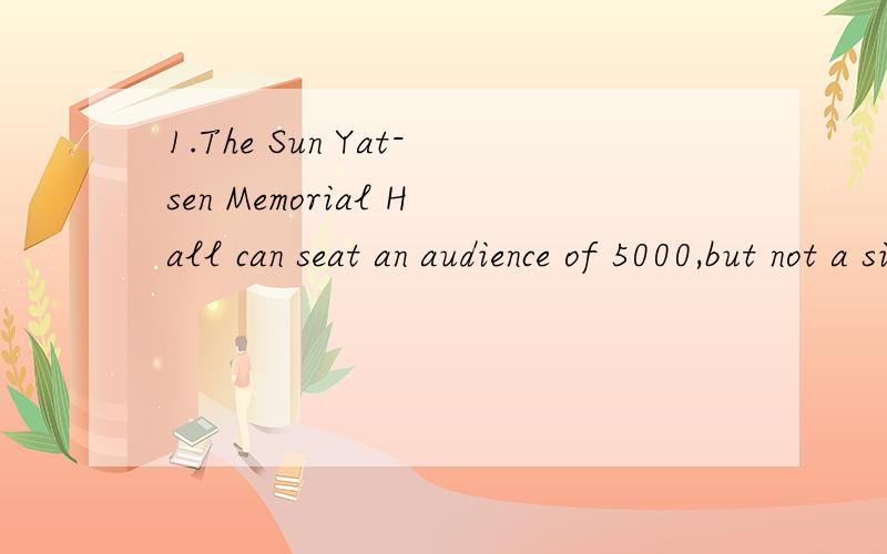 1.The Sun Yat-sen Memorial Hall can seat an audience of 5000,but not a single pillar is found inside.与以下哪一句句义相同A.In the Sun Yat-sen Memorial Hall,there is no pillarB.In the Sun Yat-sen Memorial Hall,there is one pillarC.In the Sun