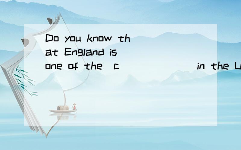 Do you know that England is one of the(c______)in the UK?首字母填空!