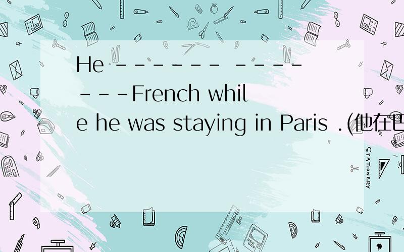 He ------ -------French while he was staying in Paris .(他在巴黎学会了法语）