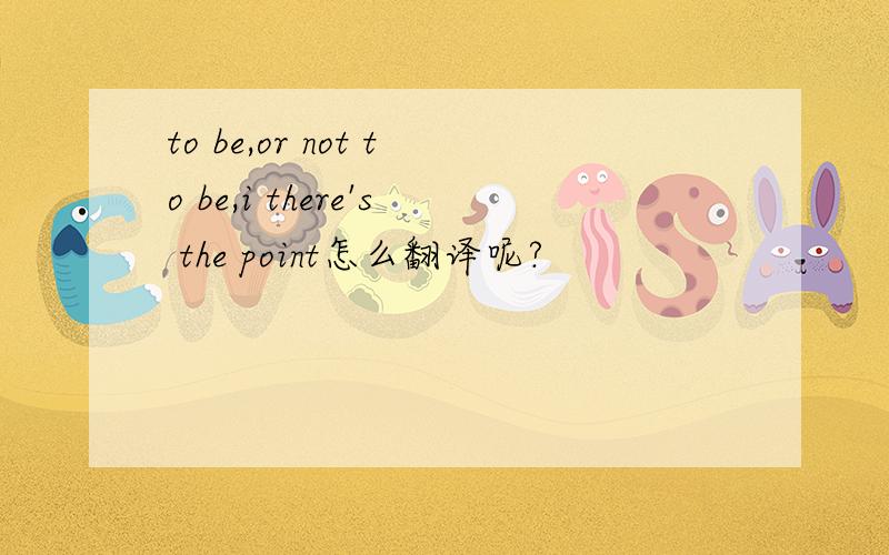 to be,or not to be,i there's the point怎么翻译呢?