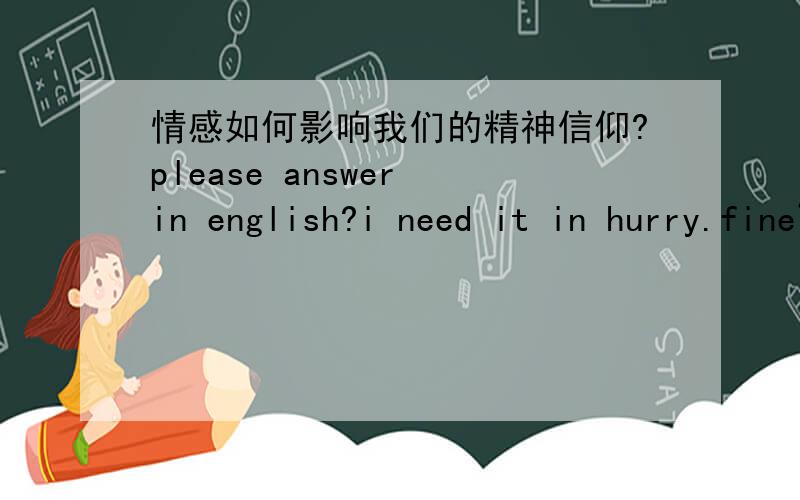 情感如何影响我们的精神信仰?please answer in english?i need it in hurry.fine~just answer it in chinese then,i will translate it on google,lol...