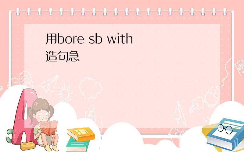 用bore sb with 造句急