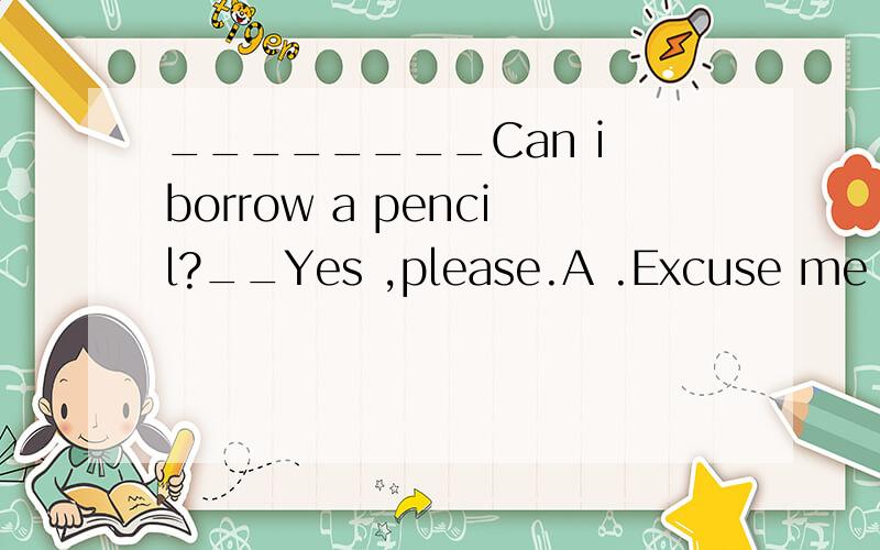 ________Can i borrow a pencil?__Yes ,please.A .Excuse me B.I am sorry