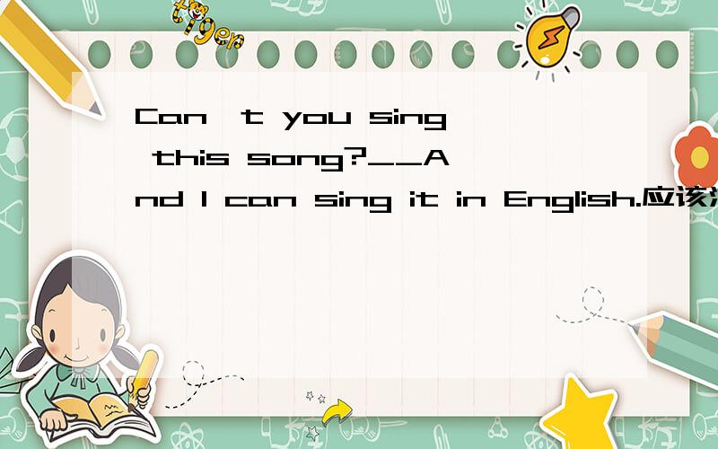 Can't you sing this song?__And I can sing it in English.应该添什么?说明原因