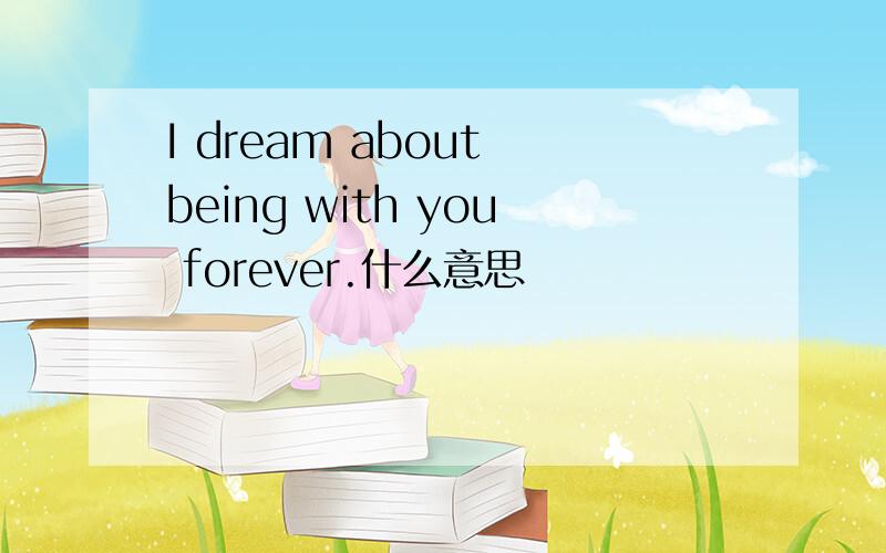 I dream about being with you forever.什么意思