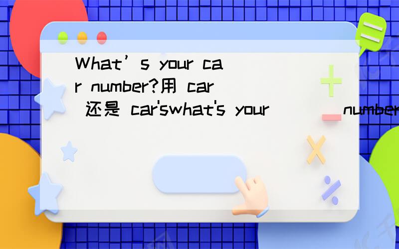 What’s your car number?用 car 还是 car'swhat's your ___ number?是用car还是car's