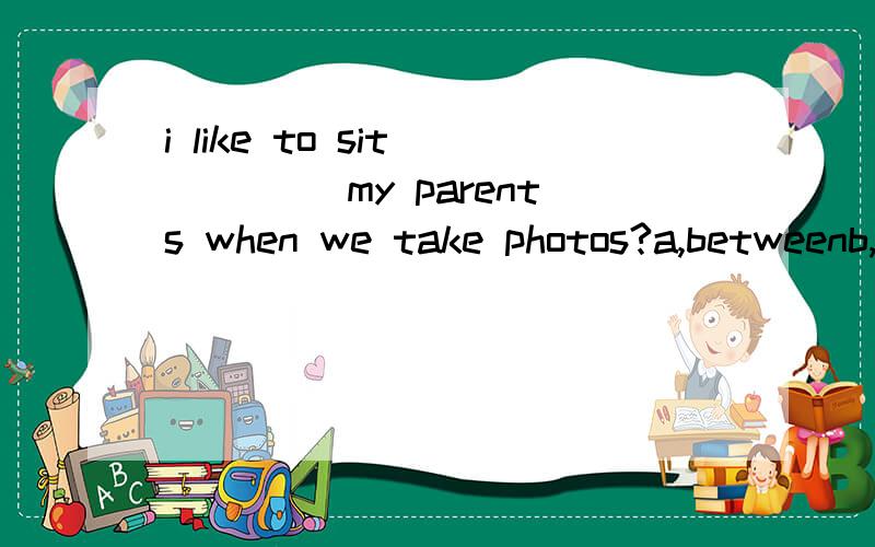 i like to sit ____ my parents when we take photos?a,betweenb,in the middle ofc,in front of d,at the back