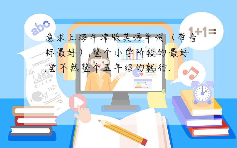 急求上海牛津版英语单词（带音标最好）,整个小学阶段的最好,要不然整个五年级的就行.