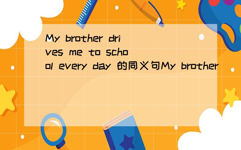 My brother drives me to school every day 的同义句My brother _____ me to school _____ _______ every day