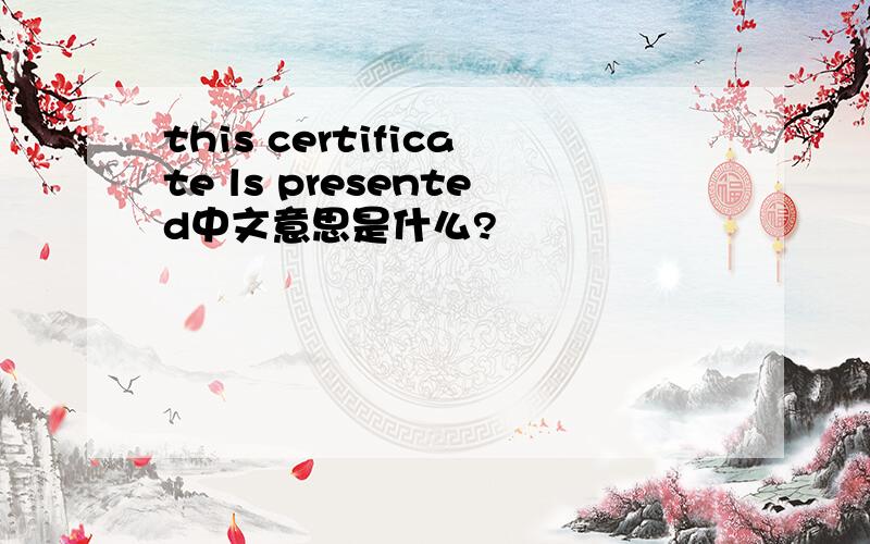 this certificate ls presented中文意思是什么?