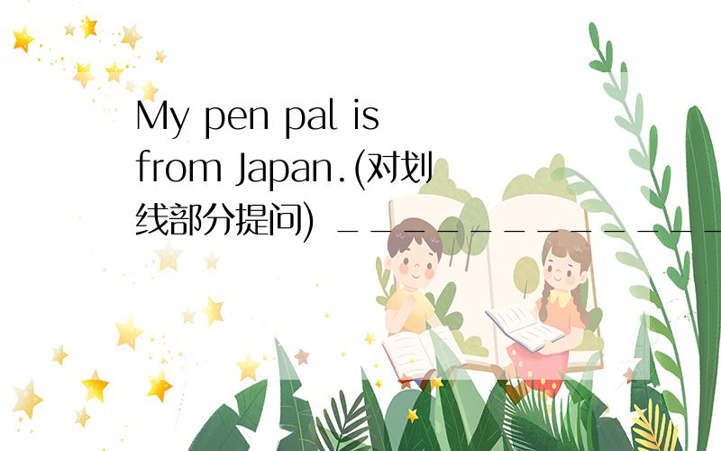 My pen pal is from Japan.(对划线部分提问) ____________ is your penpal _______?My cousin lives in Tokyo对 in Tokyo提问________ ________ your cousin live?Johnny is from the United Kingdom.(改为同义句)Johnny ______ ______ the United Kingd