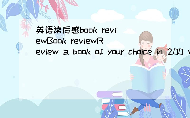 英语读后感book reviewBook reviewReview a book of your choice in 200 words.Explain the story briefly;What did you especially like about the book?Give your analysis of the characters and/or theme.看懂了,帮帮忙,找一篇(写一篇最好）.