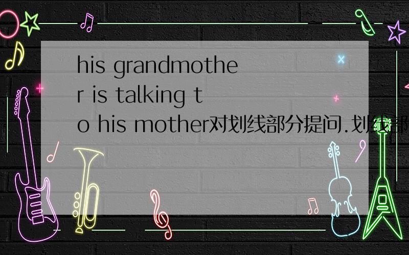 his grandmother is talking to his mother对划线部分提问.划线部分是his mother.