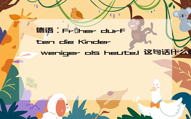 德语：Früher durften die Kinder weniger als heute.1 这句话什么意思?2 Kinder是被允许还是作为主语,孩子们允许...?