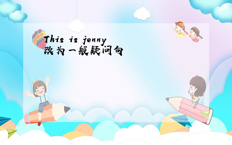 This is jenny 改为一般疑问句