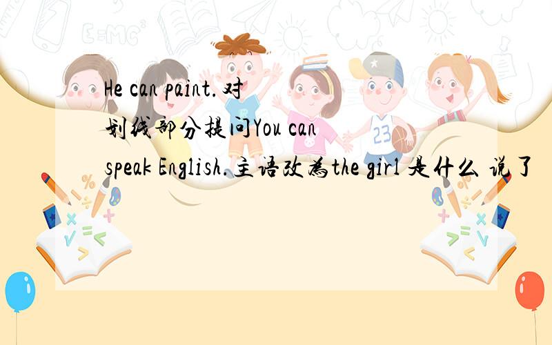 He can paint.对划线部分提问You can speak English.主语改为the girl 是什么 说了