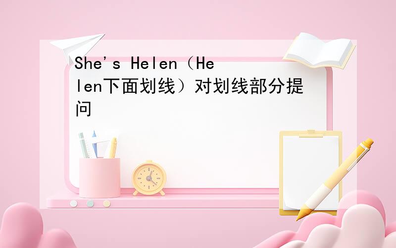 She's Helen（Helen下面划线）对划线部分提问