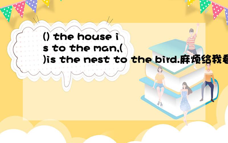 () the house is to the man,()is the nest to the bird.麻烦给我看看这道题A.as so B.such asC.as whichD.like so为什么这么选呢?