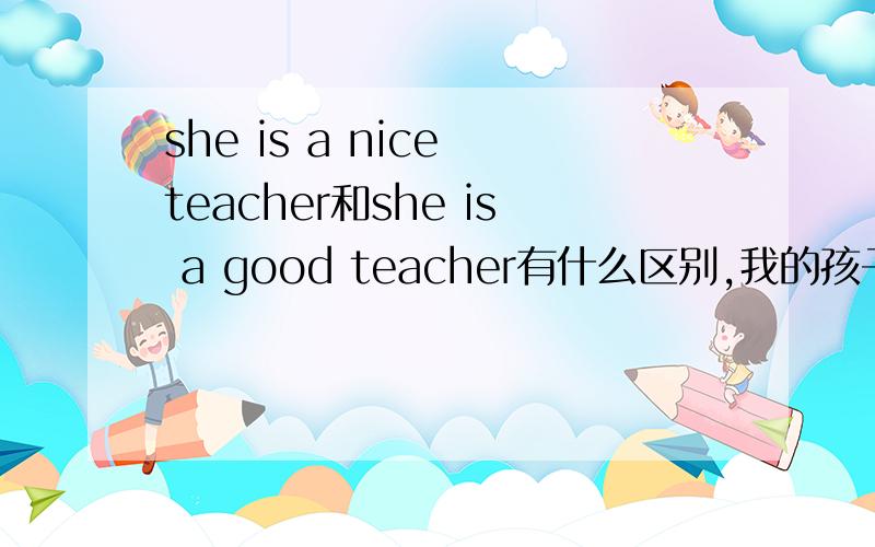she is a nice teacher和she is a good teacher有什么区别,我的孩子初一,答nice被老师判错是为什么?