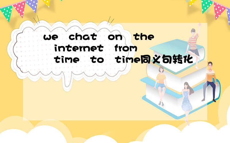 we　chat　on　the　internet　from　time　to　time同义句转化