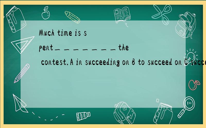Much time is spent_______the contest.A in succeeding on B to succeed on C succeeding on D succeeding in