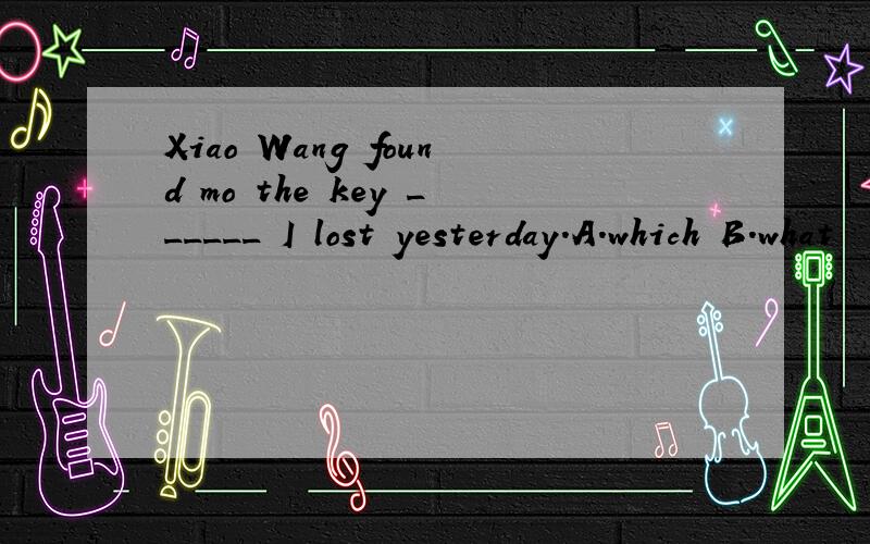Xiao Wang found mo the key ______ I lost yesterday.A.which B.what