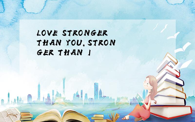 LOVE STRONGER THAN YOU,STRONGER THAN I
