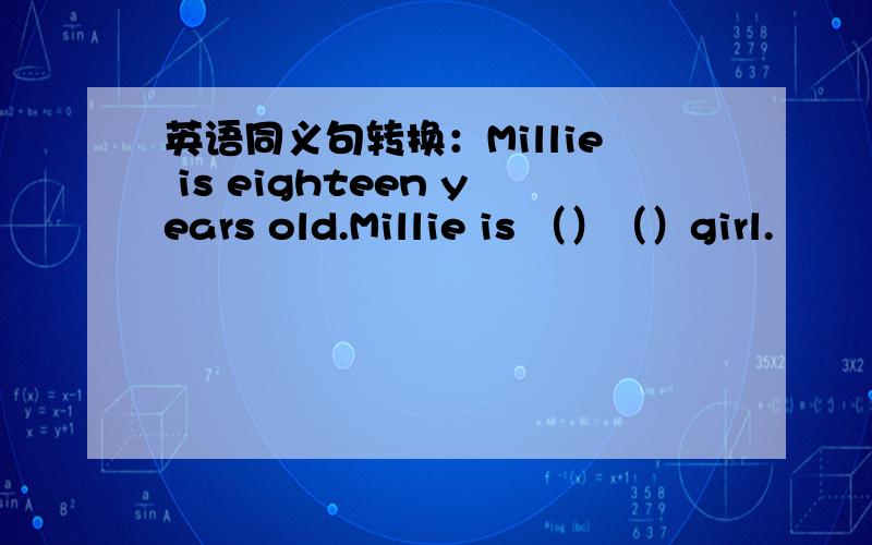 英语同义句转换：Millie is eighteen years old.Millie is （）（）girl.