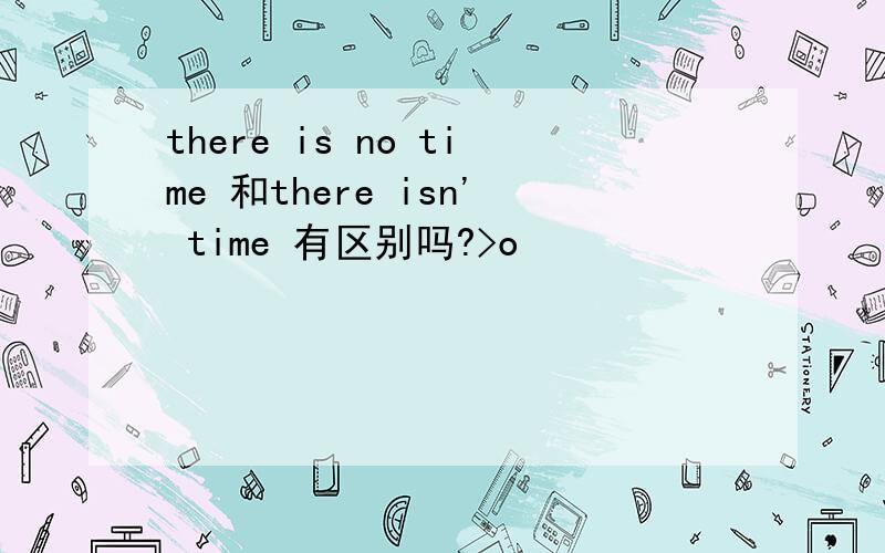 there is no time 和there isn' time 有区别吗?>o