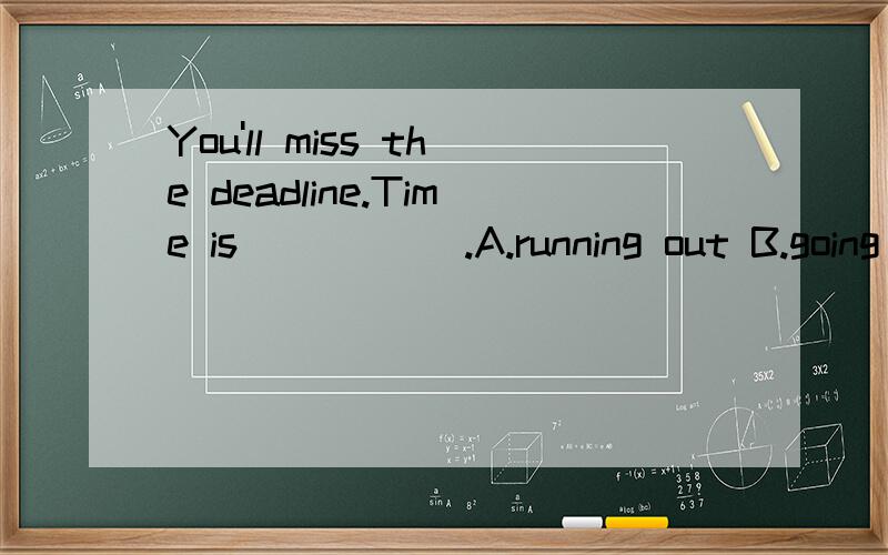 You'll miss the deadline.Time is _____.A.running out B.going out C.giving out D.losing out请分析 A.C