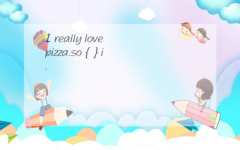 I really love pizza.so { } i.